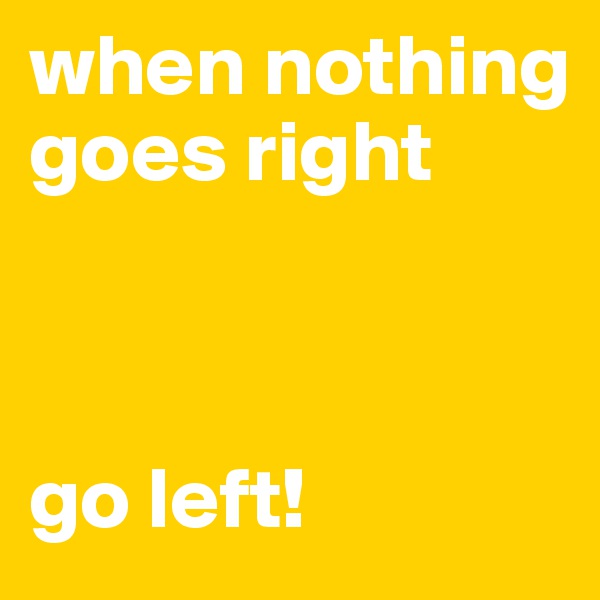 when nothing goes right



go left!