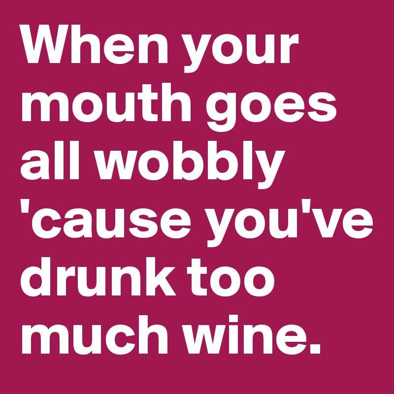 When your mouth goes all wobbly 'cause you've drunk too much wine. 