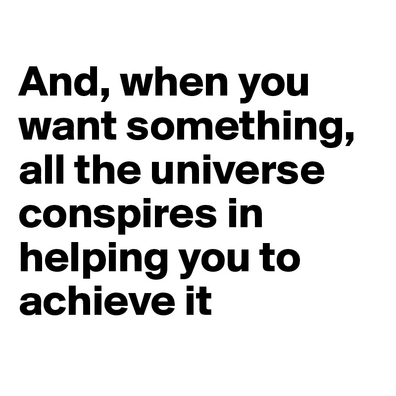 
And, when you want something, all the universe conspires in helping you to achieve it
