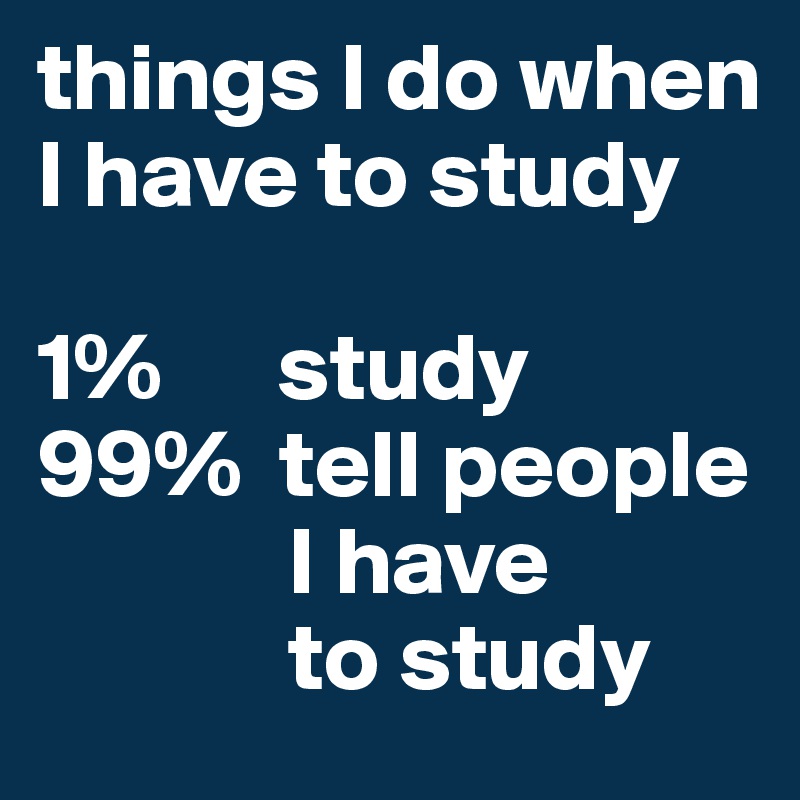 things I do when I have to study

1%      study
99%  tell people  
             I have 
             to study