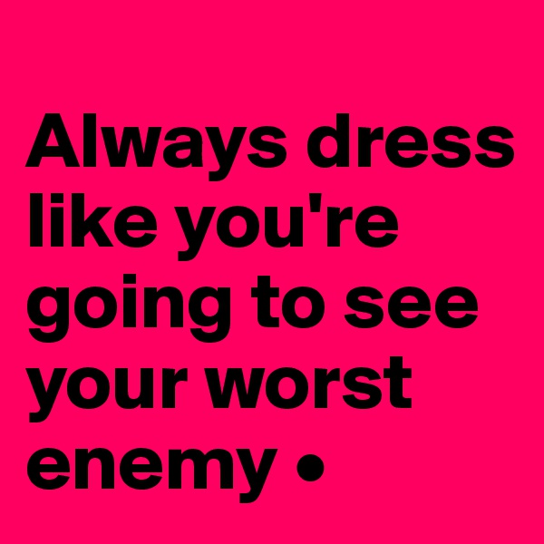 
Always dress like you're going to see your worst enemy •