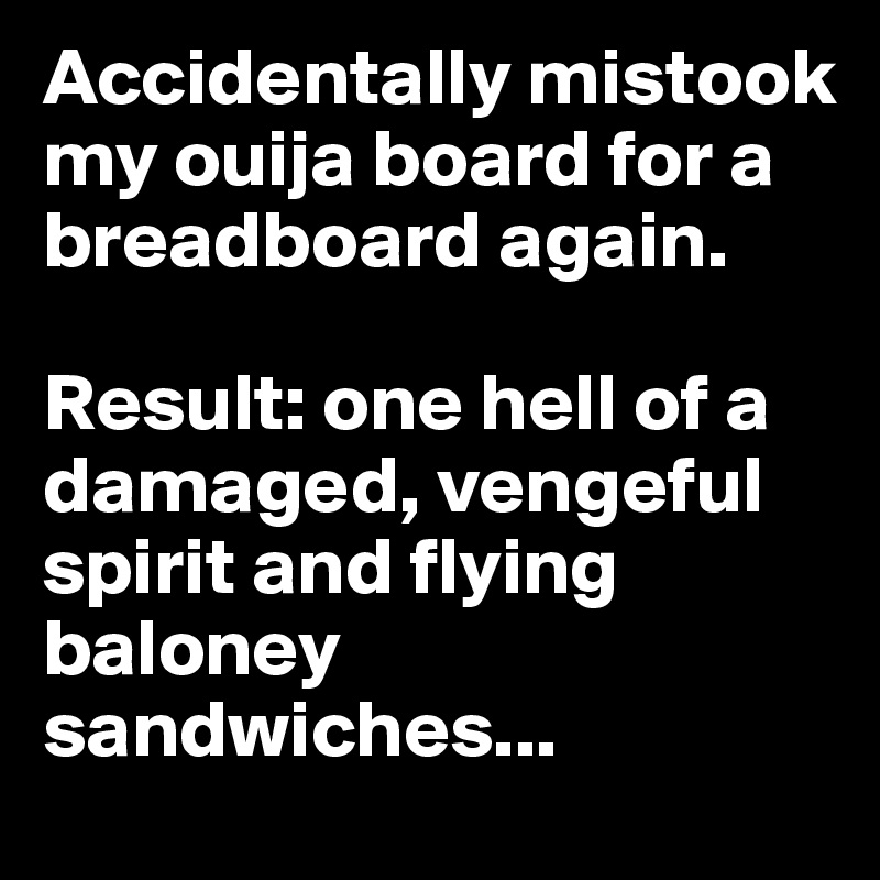 Accidentally mistook my ouija board for a breadboard again.

Result: one hell of a damaged, vengeful spirit and flying baloney sandwiches... 