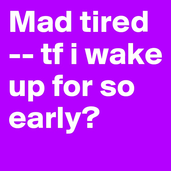 Mad tired -- tf i wake up for so early?