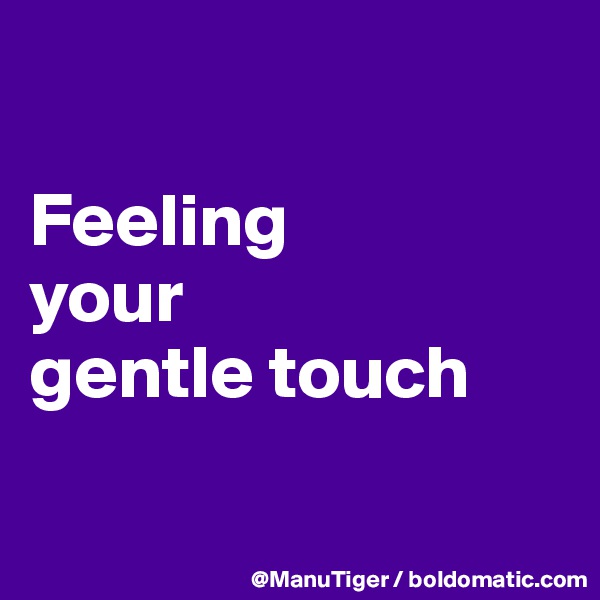 

Feeling 
your 
gentle touch

