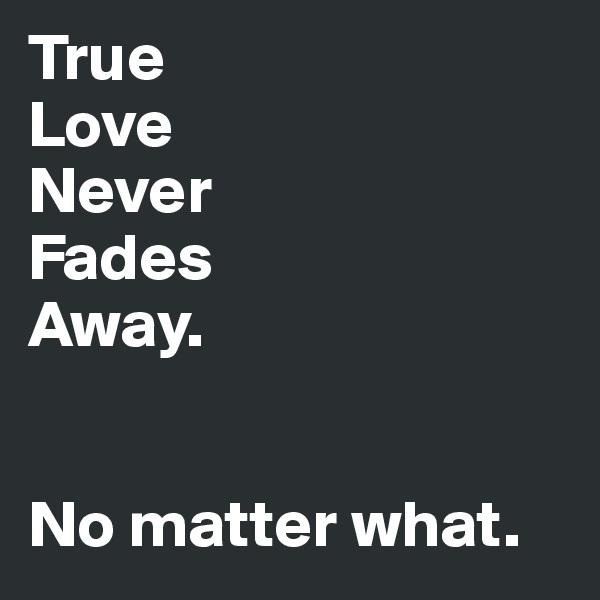 True 
Love
Never
Fades
Away.


No matter what. 