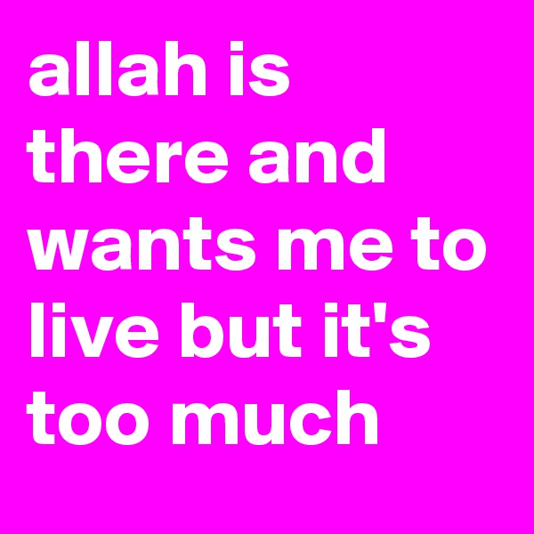 allah is there and wants me to live but it's too much