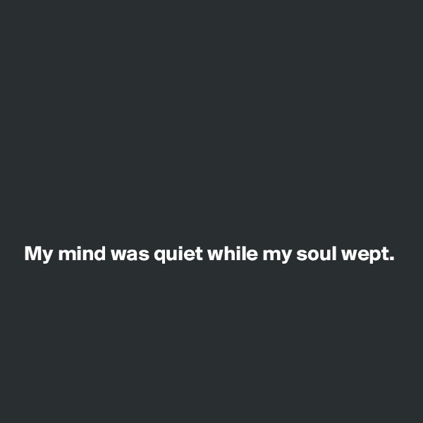 









My mind was quiet while my soul wept.




