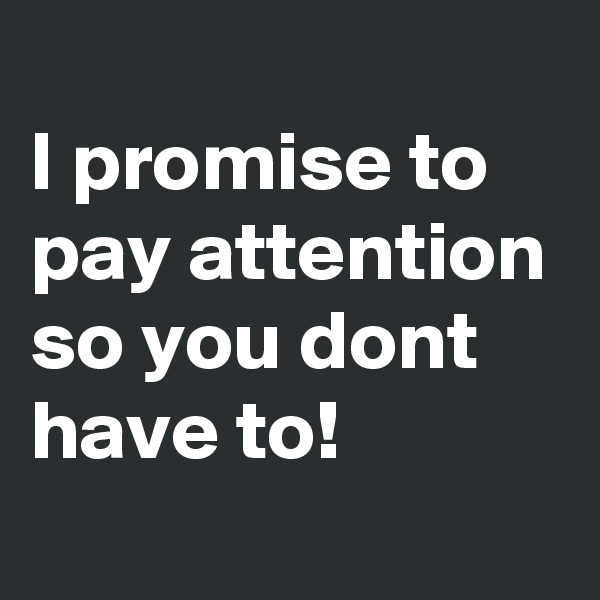 
I promise to pay attention so you dont have to!
