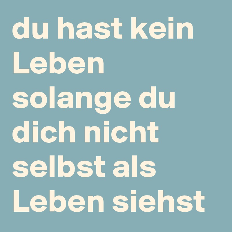 du hast kein Leben solange du dich nicht selbst als Leben siehst