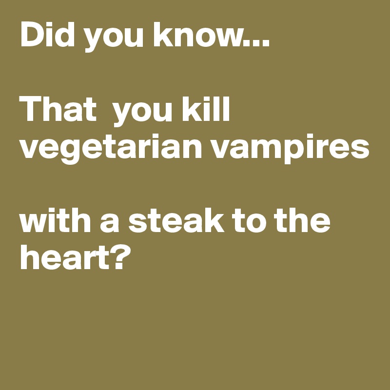 Did you know...

That  you kill vegetarian vampires 

with a steak to the heart?

