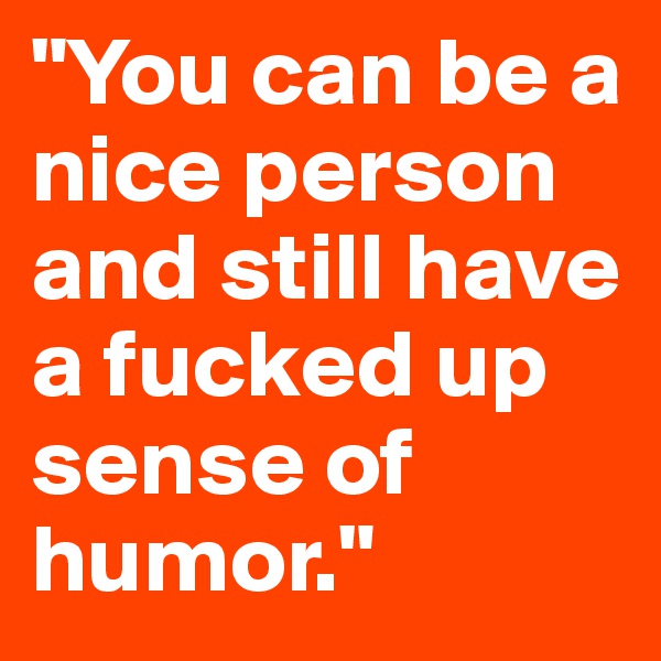 "You can be a nice person and still have a fucked up sense of humor."