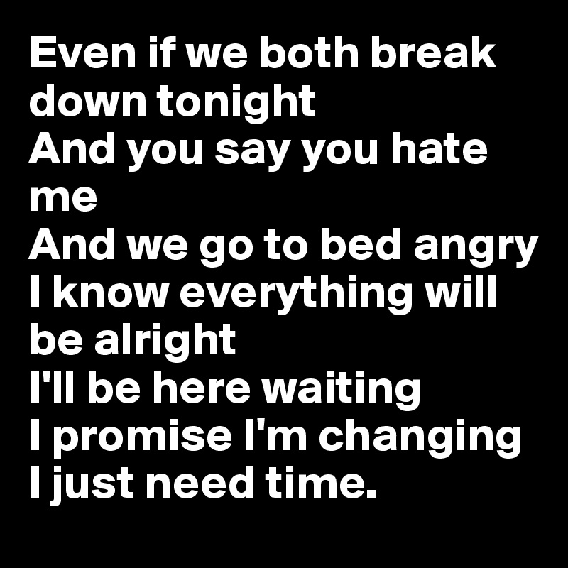 Even if we both break down tonight
And you say you hate me
And we go to bed angry
I know everything will be alright
I'll be here waiting
I promise I'm changing
I just need time. 