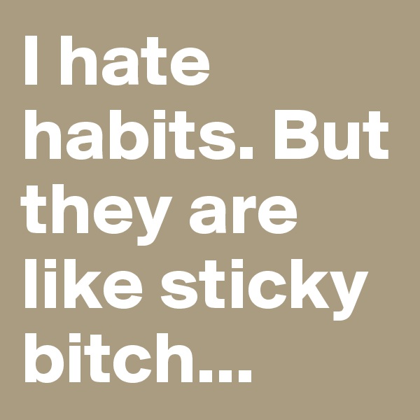 I hate habits. But they are like sticky bitch... 