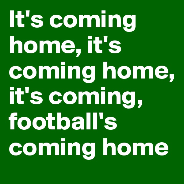 It's coming home, it's coming home, it's coming, football's coming home