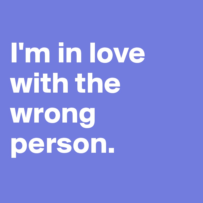 
I'm in love with the wrong person.
