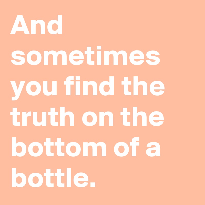 And sometimes you find the truth on the bottom of a bottle.