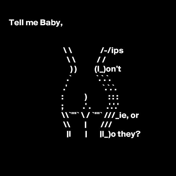 
Tell me Baby,


                               \ \                /-/ips
                                 \ \            / /
                                   ) )          (I_)on't 
                                 .`              `.`.`.
                               .'                    `.`.`. 
                              :            )            : : : 
                              ;           .' .         .'.'.'
                              \\`'''` \ / `'''` ///_ie, or
                               \\        |        ///
                                 |I        |       |I_)o they?


