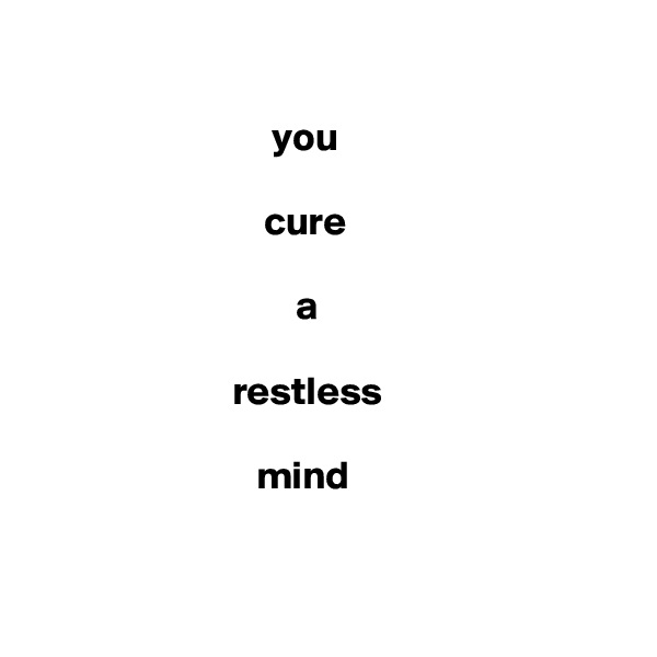 

                              you

                             cure

                                 a

                         restless

                            mind


