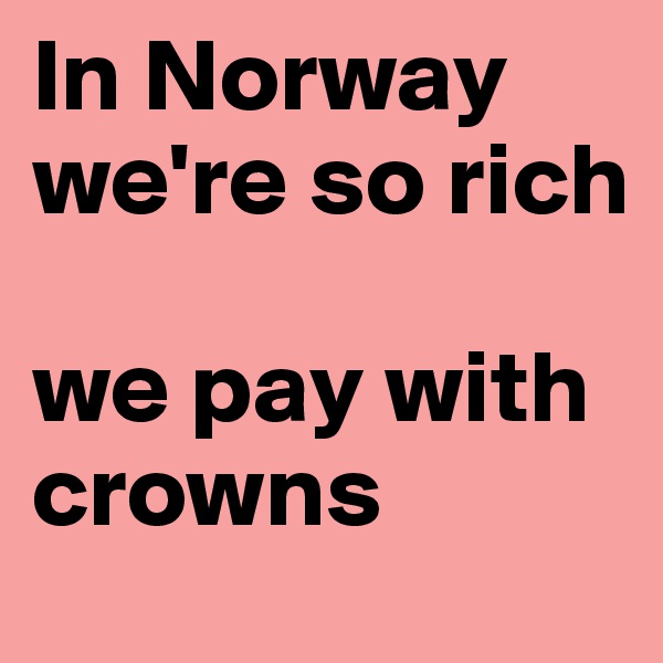 In Norway we're so rich

we pay with crowns