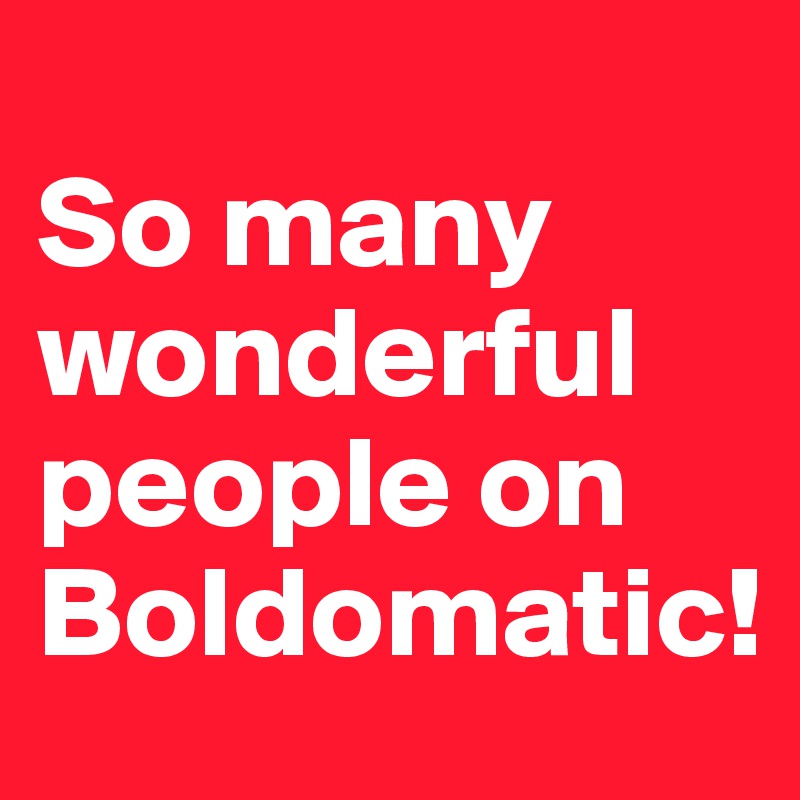 
So many wonderful people on Boldomatic! 