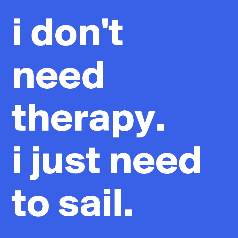 i don't need therapy.
i just need to sail.