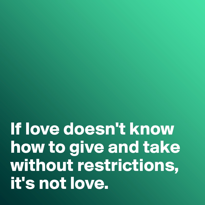 





If love doesn't know how to give and take without restrictions, it's not love. 