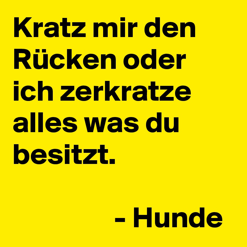 Kratz mir den Rücken oder ich zerkratze alles was du besitzt. 
                 
                 - Hunde