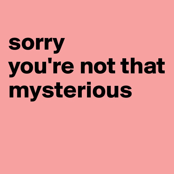 
sorry
you're not that mysterious

