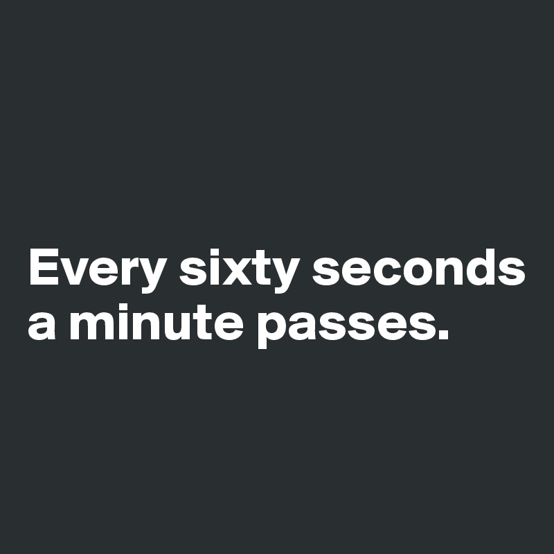 



Every sixty seconds a minute passes. 


