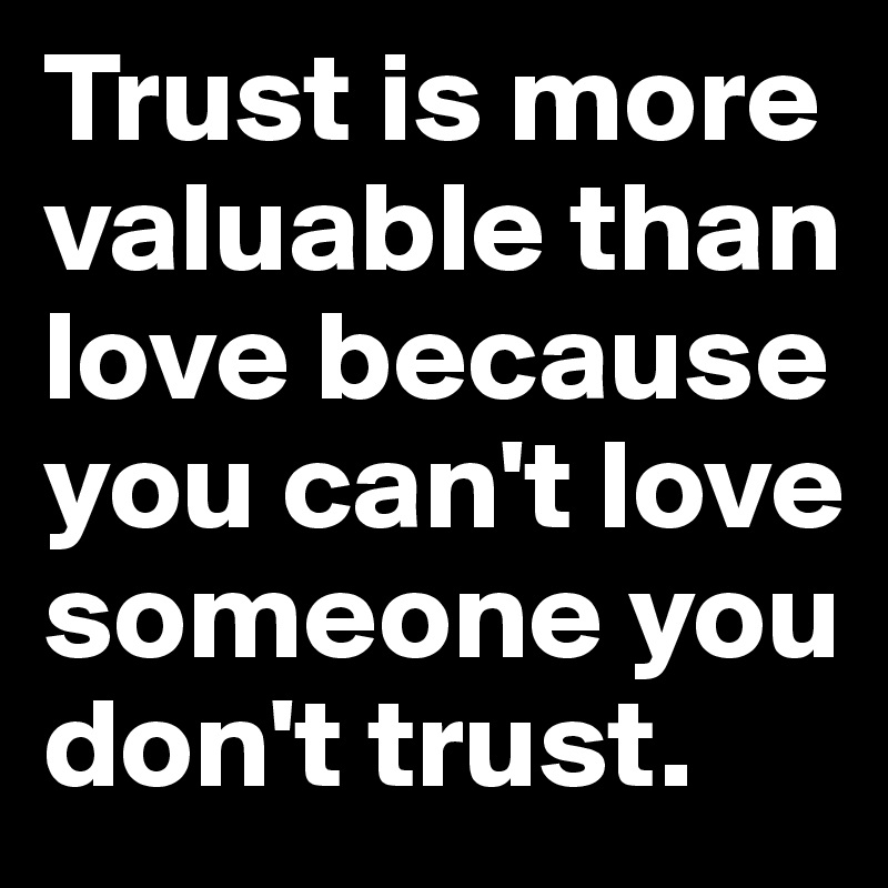 Trust is more valuable than love because you can't love someone you don't trust.