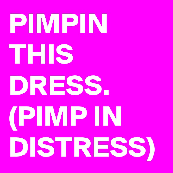 PIMPIN THIS DRESS.  (PIMP IN DISTRESS)