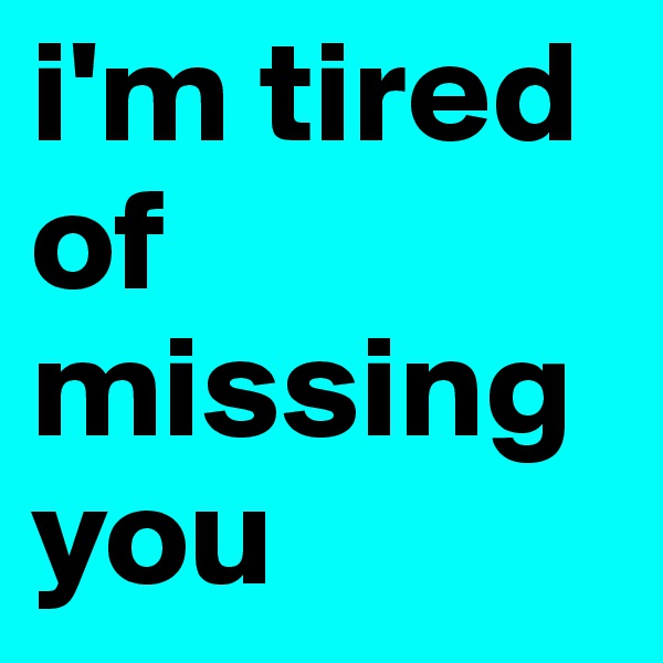 i'm tired of missing you