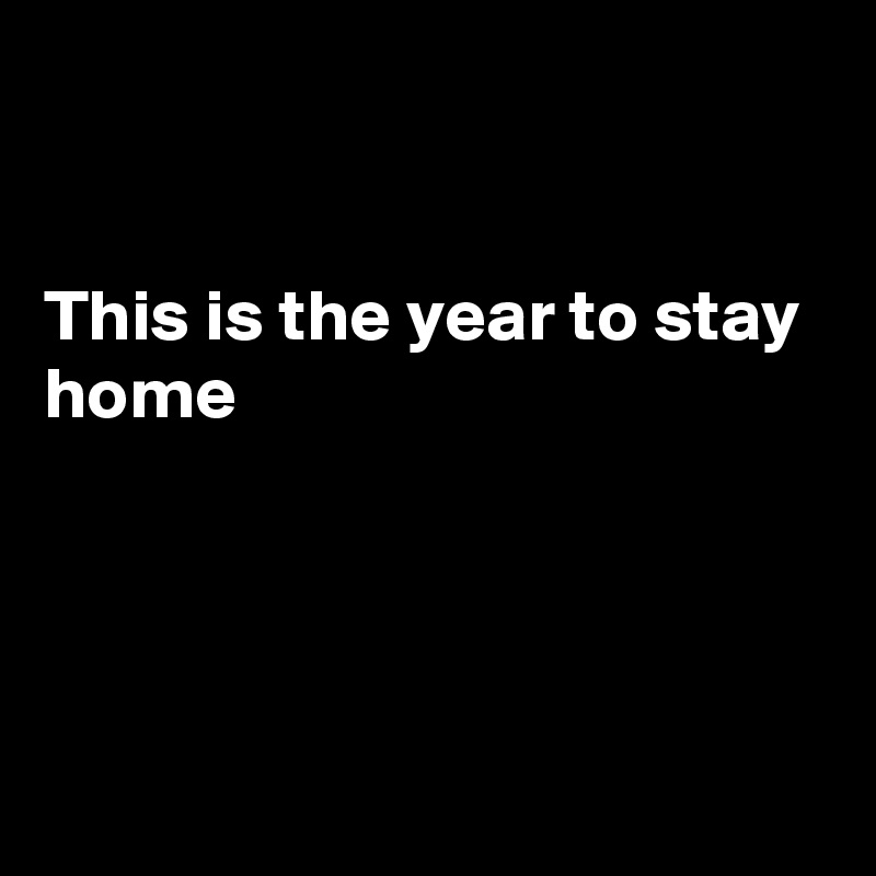 


This is the year to stay home




