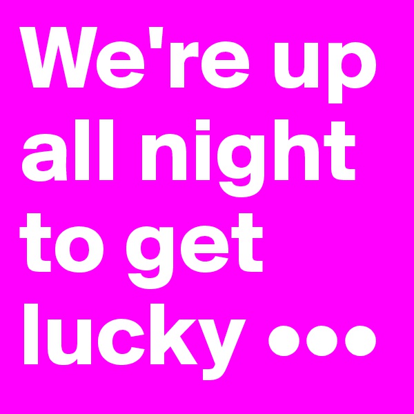 We're up all night to get lucky •••