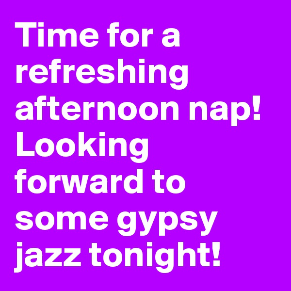 Time for a refreshing afternoon nap! Looking forward to some gypsy jazz tonight!