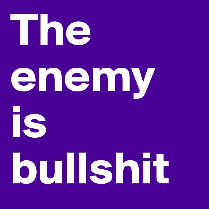 The enemy is bullshit