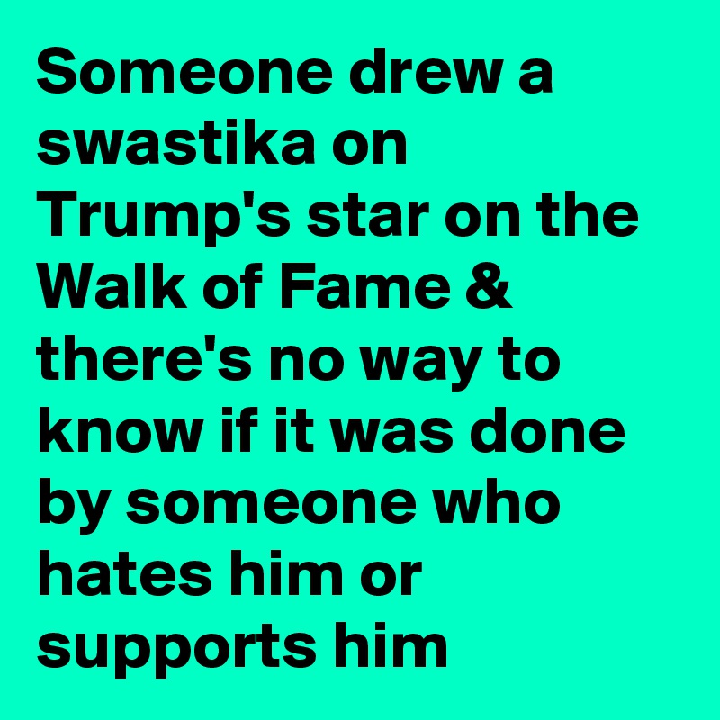 Someone drew a swastika on Trump's star on the Walk of Fame & there's no way to know if it was done by someone who hates him or supports him