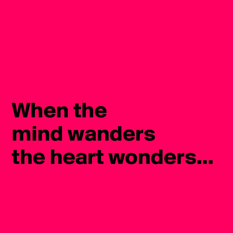 


When the 
mind wanders 
the heart wonders...

