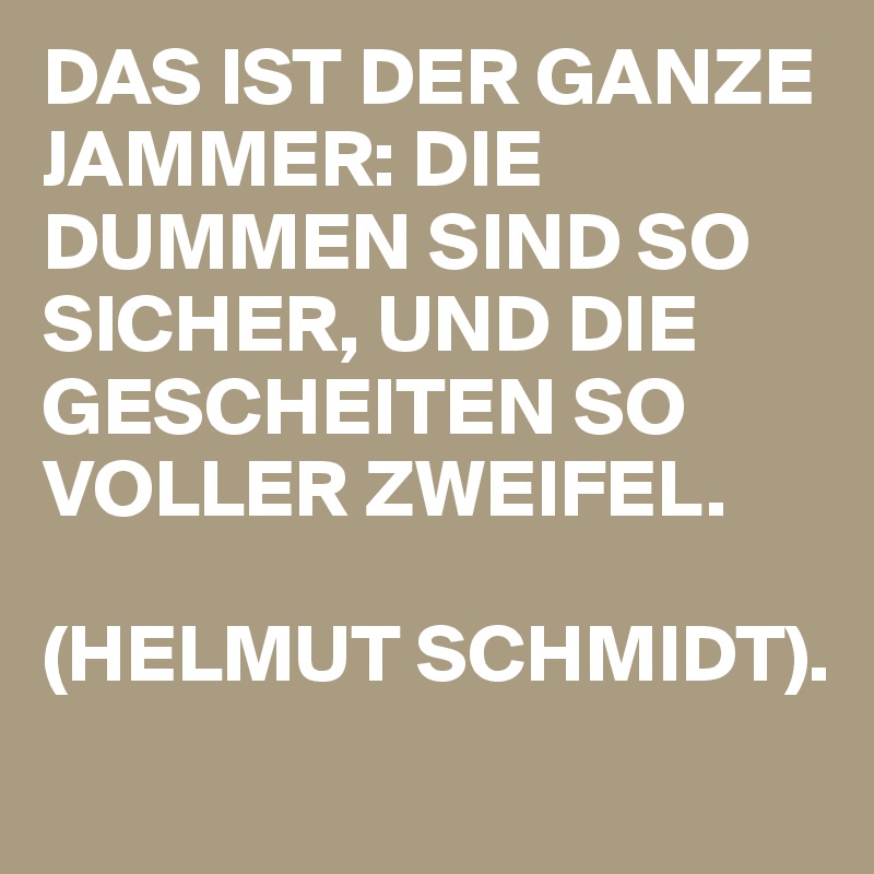 DAS IST DER GANZE JAMMER: DIE DUMMEN SIND SO SICHER, UND DIE GESCHEITEN SO VOLLER ZWEIFEL.

(HELMUT SCHMIDT).
