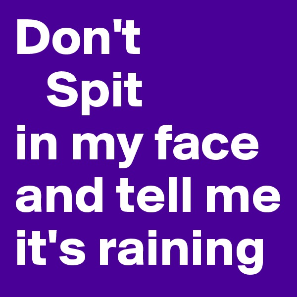 Don't
   Spit
in my face and tell me 
it's raining 