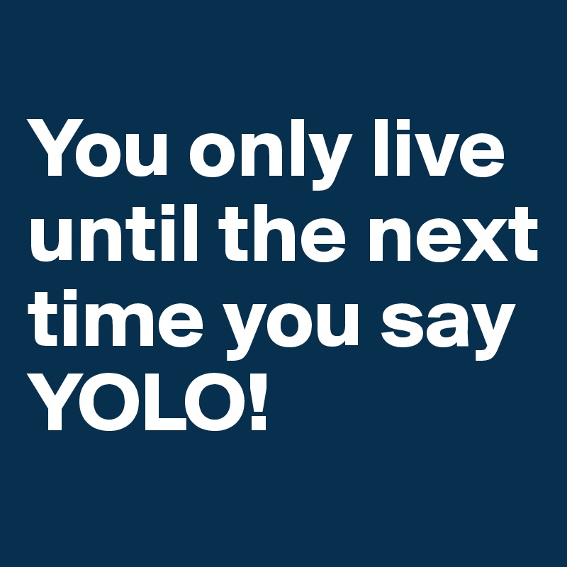 
You only live until the next time you say 
YOLO!