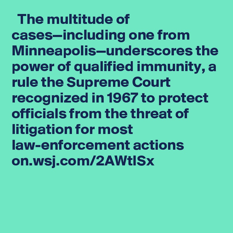   The multitude of cases—including one from Minneapolis—underscores the power of qualified immunity, a rule the Supreme Court recognized in 1967 to protect officials from the threat of litigation for most law-enforcement actions on.wsj.com/2AWtISx
