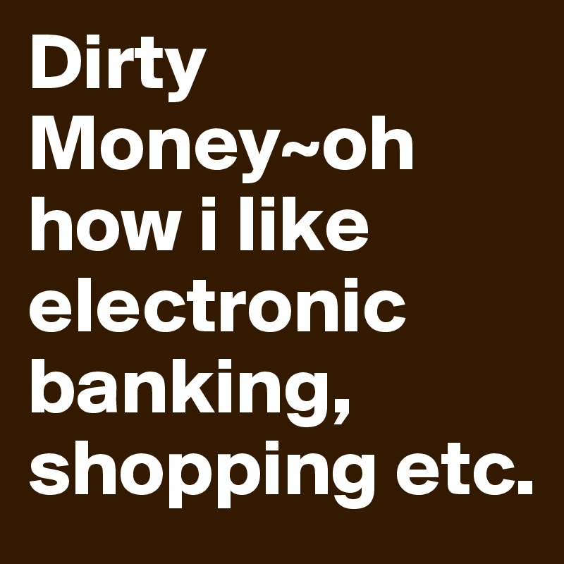 Dirty Money~oh how i like electronic banking, shopping etc.
