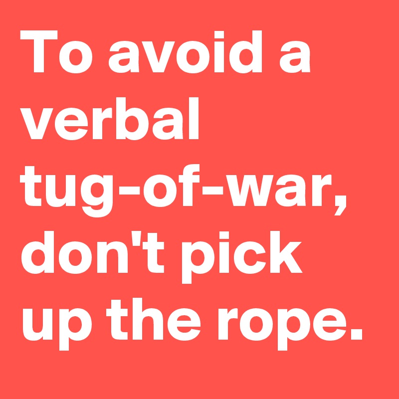 To avoid a verbal tug-of-war, don't pick up the rope.