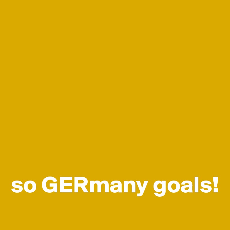 






so GERmany goals!