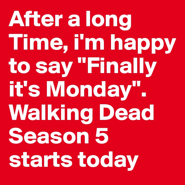 After a long Time, i'm happy to say "Finally it's Monday". Walking Dead Season 5 starts today