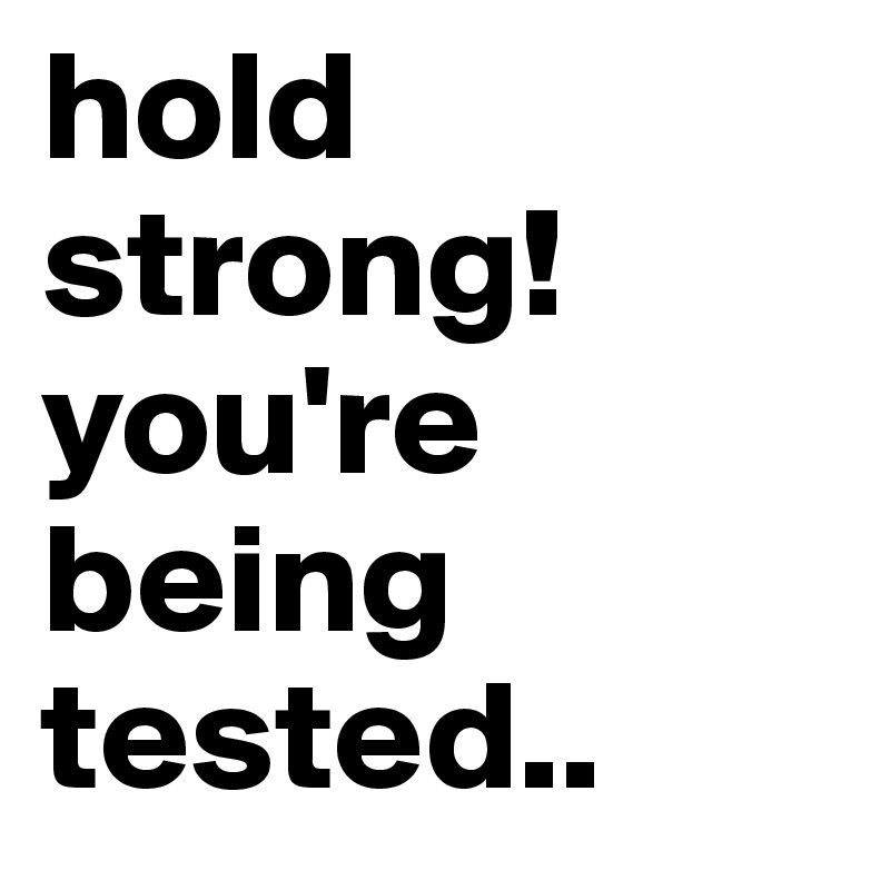 hold strong! 
you're being tested..