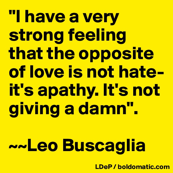 "I have a very strong feeling that the opposite of love is not hate-it's apathy. It's not giving a damn".

~~Leo Buscaglia