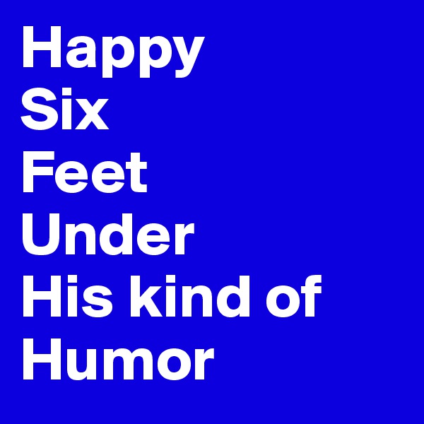 Happy
Six
Feet
Under
His kind of Humor