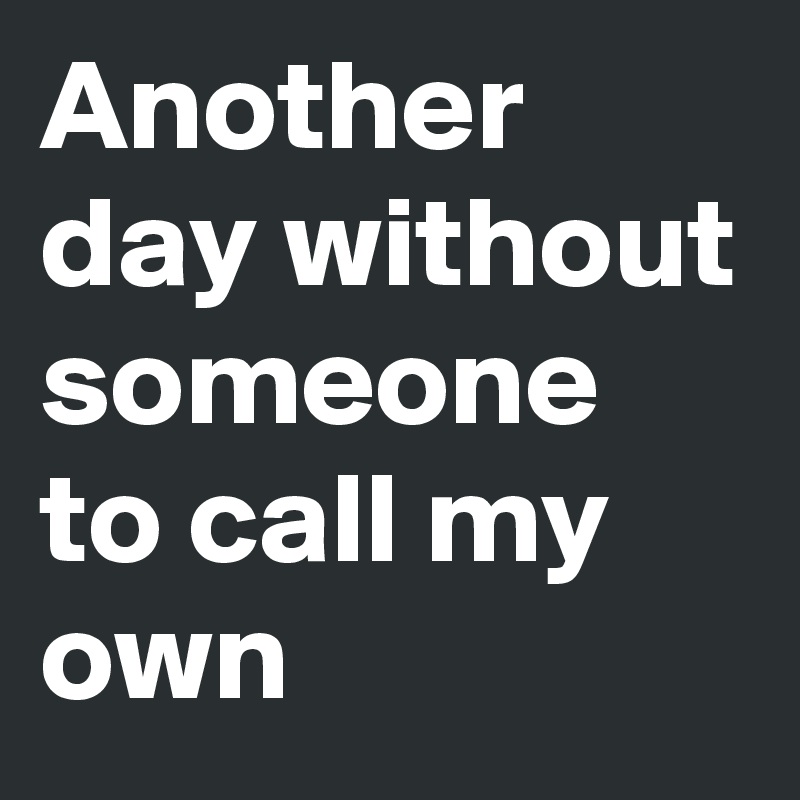 Another day without someone to call my own